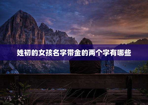 姓初的女孩名字带金的两个字有哪些