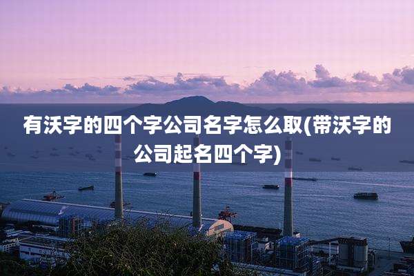 有沃字的四个字公司名字怎么取(带沃字的公司起名四个字)