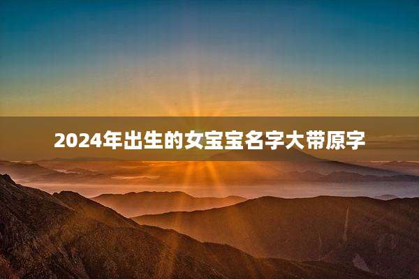 2024年出生的女宝宝名字大带原字
