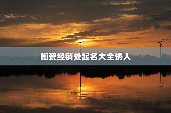 陶瓷经销处起名大全诱人