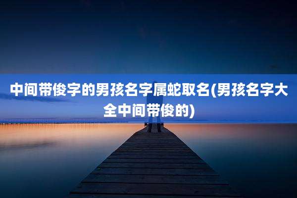中间带俊字的男孩名字属蛇取名(男孩名字大全中间带俊的)