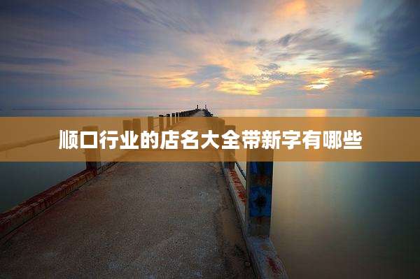 顺口行业的店名大全带新字有哪些