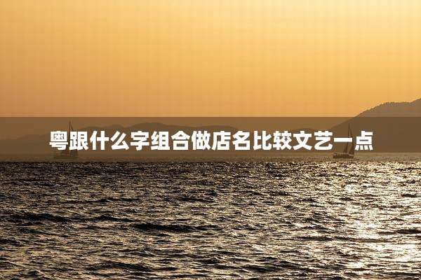粤跟什么字组合做店名比较文艺一点