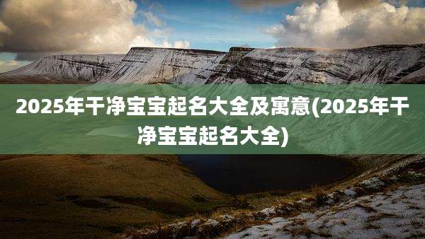 2025年干净宝宝起名大全及寓意(2025年干净宝宝起名大全)