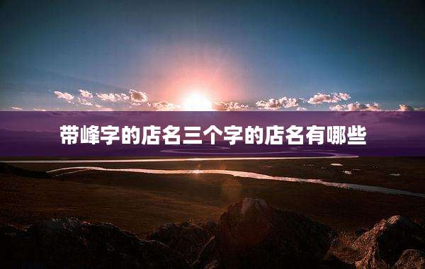 带峰字的店名三个字的店名有哪些