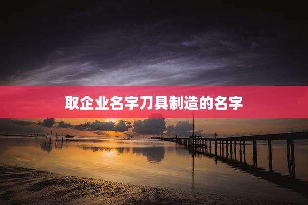 取企业名字刀具制造的名字