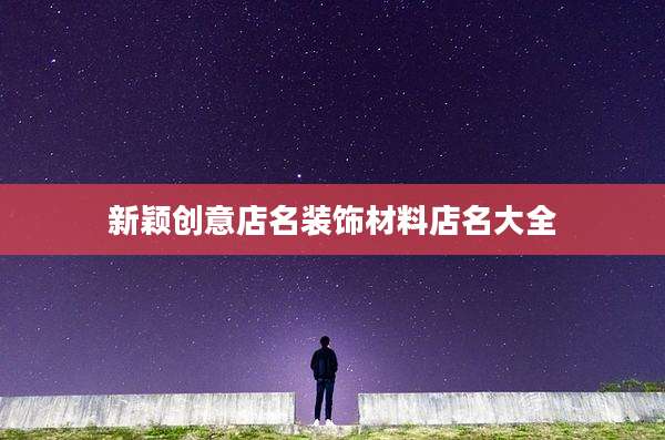 新颖创意店名装饰材料店名大全