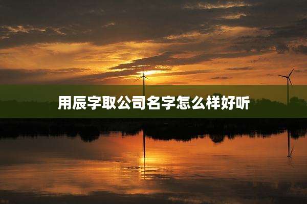 用辰字取公司名字怎么样好听
