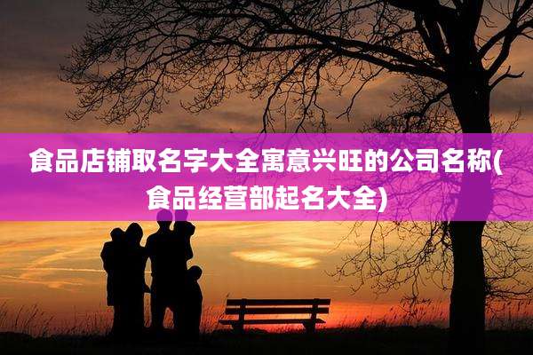 食品店铺取名字大全寓意兴旺的公司名称(食品经营部起名大全)