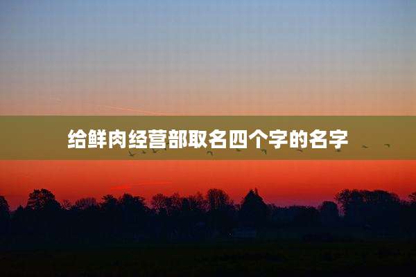 给鲜肉经营部取名四个字的名字