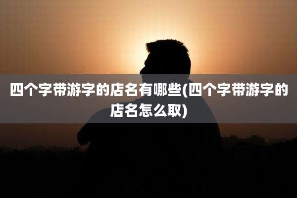 四个字带游字的店名有哪些(四个字带游字的店名怎么取)