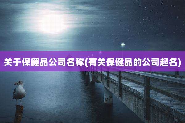 关于保健品公司名称(有关保健品的公司起名)
