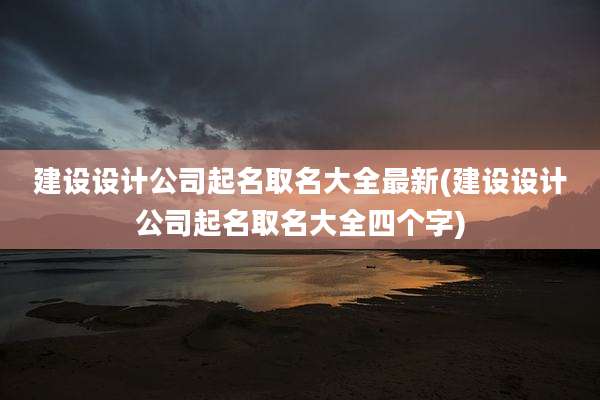 建设设计公司起名取名大全最新(建设设计公司起名取名大全四个字)