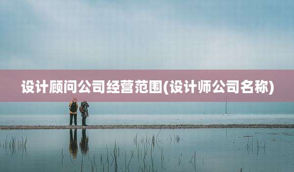 设计顾问公司经营范围(设计师公司名称)