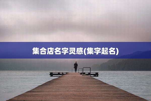 集合店名字灵感(集字起名)