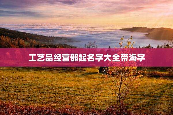 工艺品经营部起名字大全带海字
