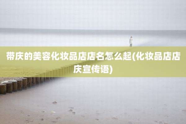 带庆的美容化妆品店店名怎么起(化妆品店店庆宣传语)