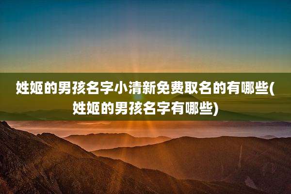 姓姬的男孩名字小清新免费取名的有哪些(姓姬的男孩名字有哪些)