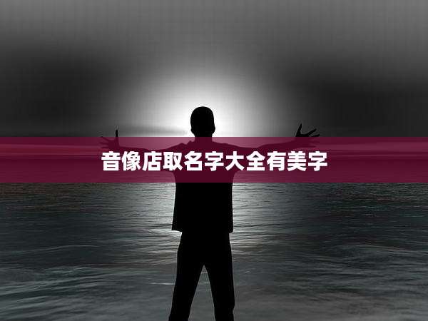 音像店取名字大全有美字