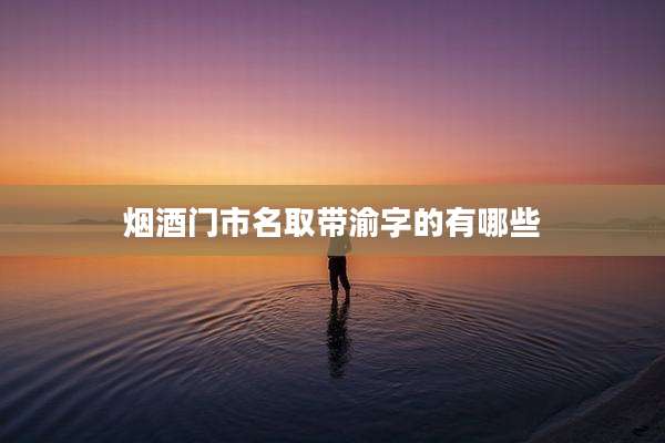 烟酒门市名取带渝字的有哪些