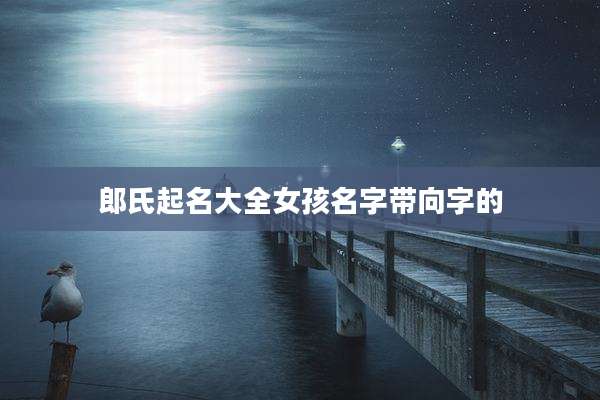 郎氏起名大全女孩名字带向字的