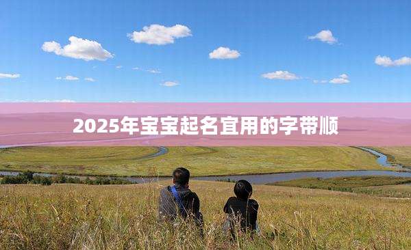 2025年宝宝起名宜用的字带顺