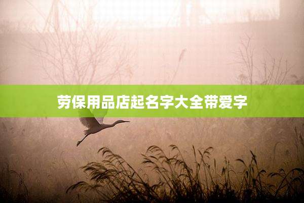 劳保用品店起名字大全带爱字