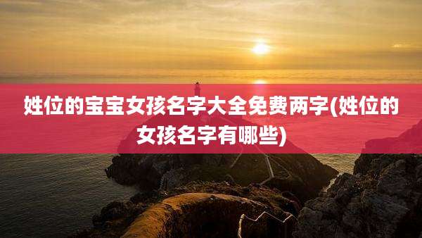 姓位的宝宝女孩名字大全免费两字(姓位的女孩名字有哪些)