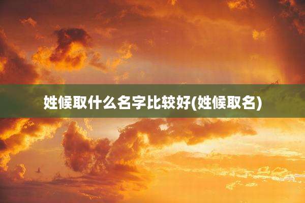 姓候取什么名字比较好(姓候取名)