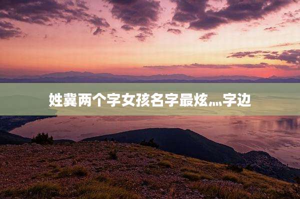 姓冀两个字女孩名字最炫灬字边