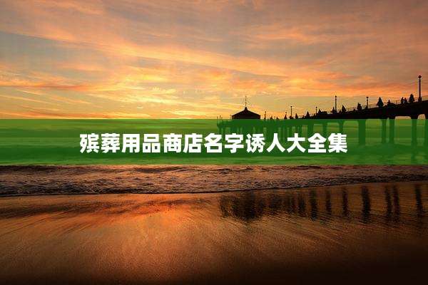 殡葬用品商店名字诱人大全集