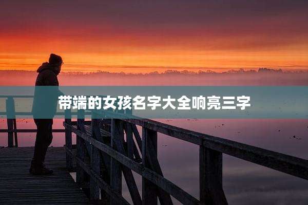 带端的女孩名字大全响亮三字