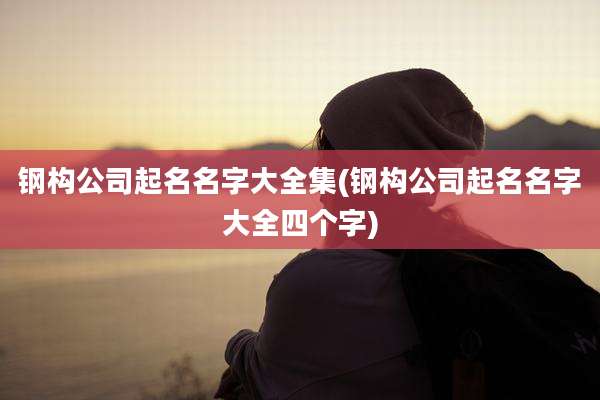 钢构公司起名名字大全集(钢构公司起名名字大全四个字)