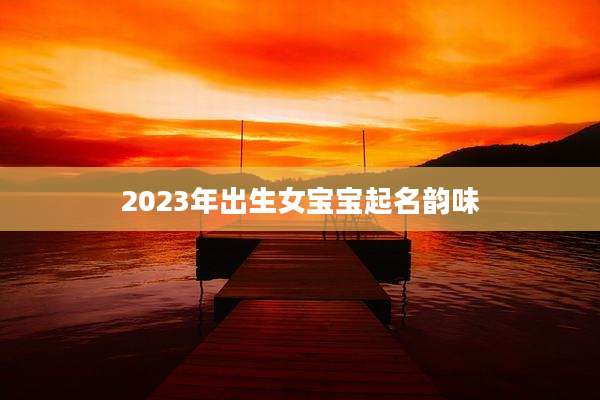 2023年出生女宝宝起名韵味