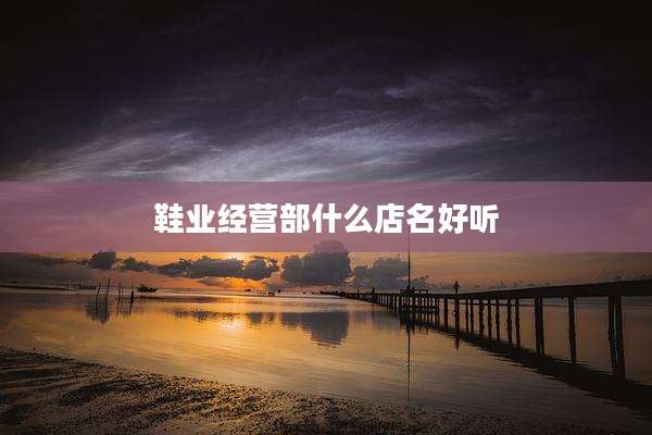 鞋业经营部什么店名好听