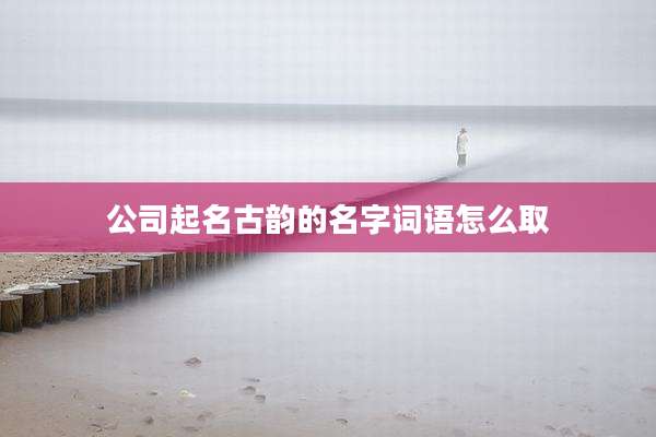 公司起名古韵的名字词语怎么取