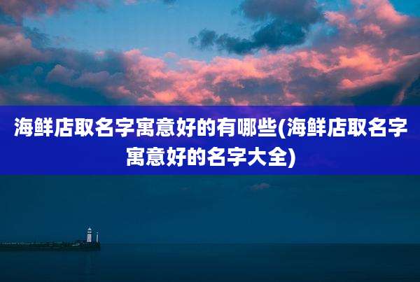 海鲜店取名字寓意好的有哪些(海鲜店取名字寓意好的名字大全)