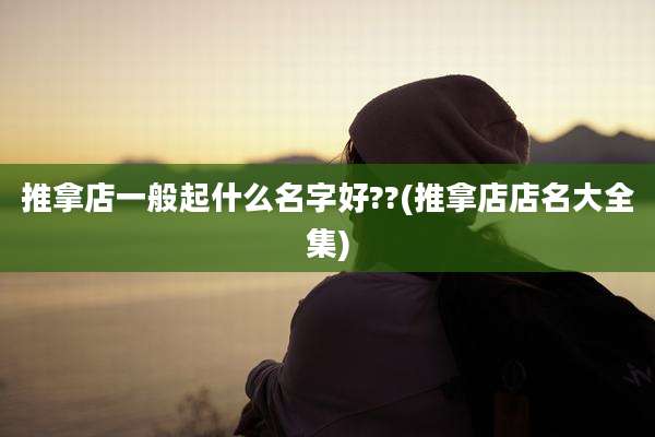 推拿店一般起什么名字好??(推拿店店名大全集)