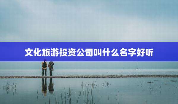 文化旅游投资公司叫什么名字好听