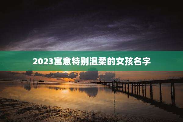 2023寓意特别温柔的女孩名字