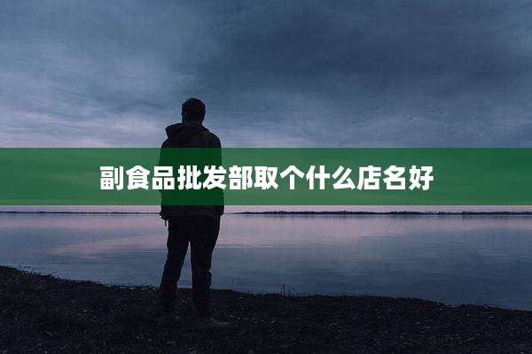 副食品批发部取个什么店名好