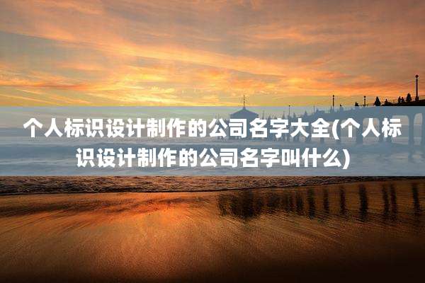 个人标识设计制作的公司名字大全(个人标识设计制作的公司名字叫什么)