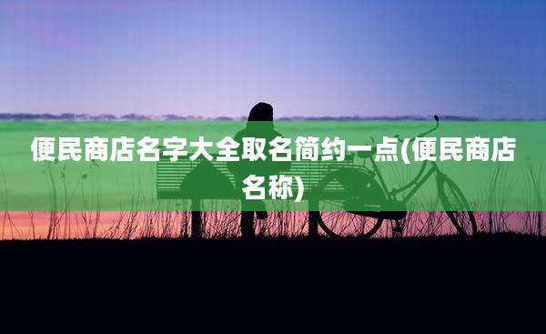 便民商店名字大全取名简约一点(便民商店名称)