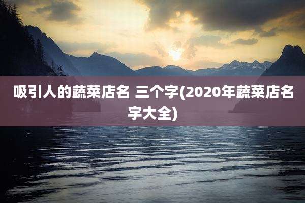 吸引人的蔬菜店名 三个字(2020年蔬菜店名字大全)