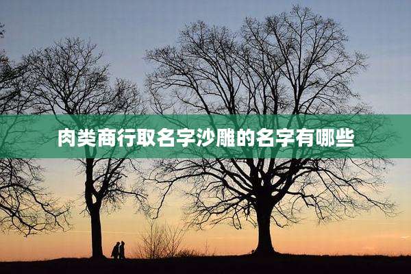 肉类商行取名字沙雕的名字有哪些