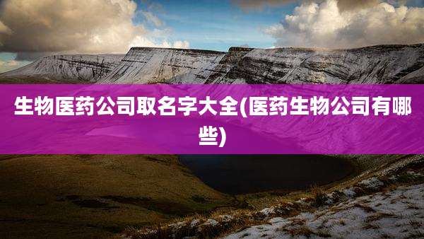 生物医药公司取名字大全(医药生物公司有哪些)