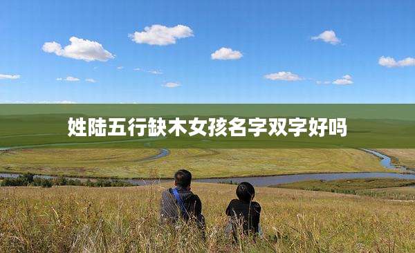 姓陆五行缺木女孩名字双字好吗