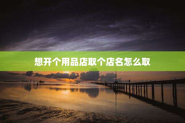 想开个用品店取个店名怎么取