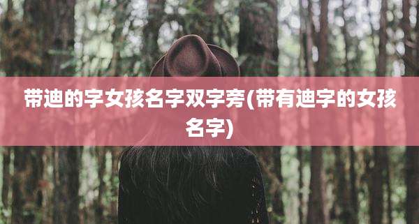 带迪的字女孩名字双字旁(带有迪字的女孩名字)