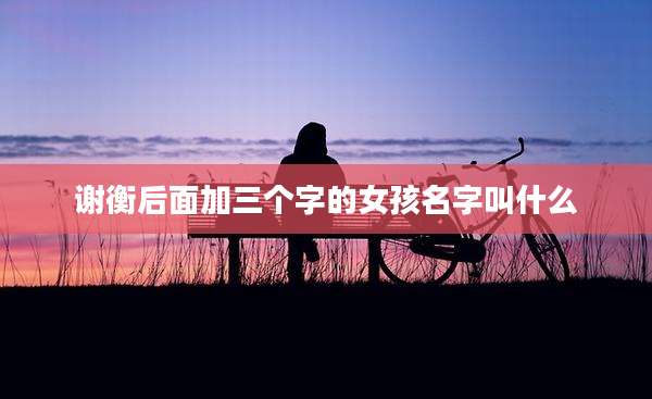 谢衡后面加三个字的女孩名字叫什么